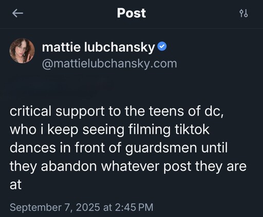 @mattielubchansky.com: critical support to the teens of dc, who i keep seeing filming tiktok dances in front of guardsmen until they abandon whatever post they are at