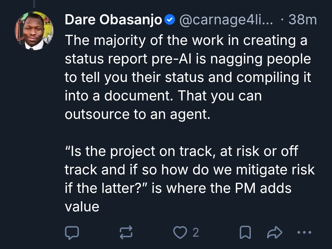 Dare Obasanjo
The majority of the work in creating a status report pre-Al is nagging people to tell you their status and compiling it into a document. That you can outsource to an agent.
"Is the project on track, at risk or off track and if so how do we mitigate risk if the latter?" is where the PM adds value