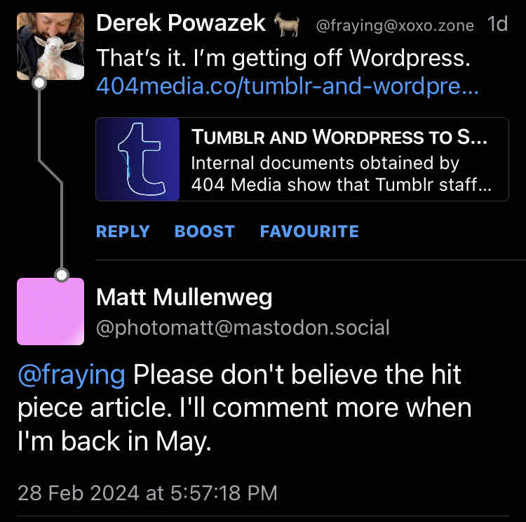 Matt Mullenweg responds to a link to the 404 article about tumblr and wordpress selling user content for ai training with "Please don't believe the hit piece article. I'll comment more when I'm back in May."