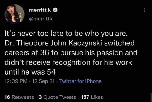 Text post by Twitter user @merrittk, posted on September 12th, 2021. It reads, "It's never too late to be who you are. Dr. Theodore John Kaczynski switched careers at 36 to pursue his passion and didn't receive recognition for his work until he was 54"
