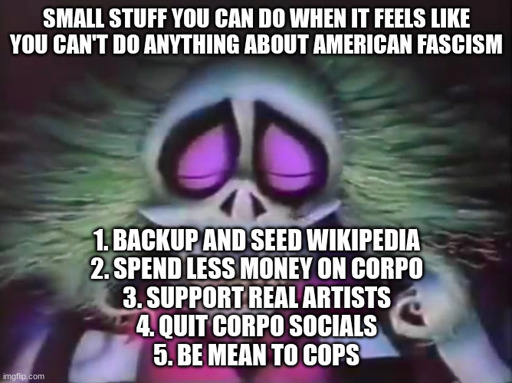 dead beetlejuice "small stuff you can do when it feels like you can't do anything about american fascism 1. backup and seed wikipedia 2. spend less money on corpo 3. support real artists 4. quit corpo social media 5. be mean to cops