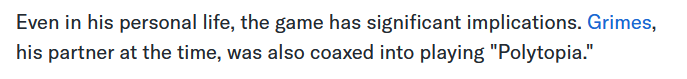 Even in his personal life, the game has significant implications. Grimes, his partner at the time, was also coaxed into playing "Polytopia."