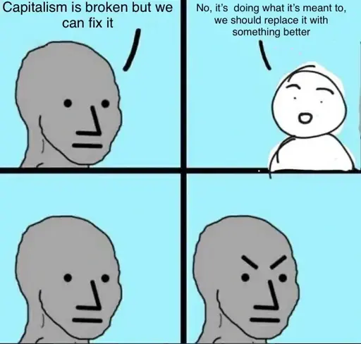 Liberal: “capitalism is broken, but we can fix it” Socialist: “No, it’s doing what it’s meant to, we should replace it with something better” liberal: *looks back with a mad expression”
