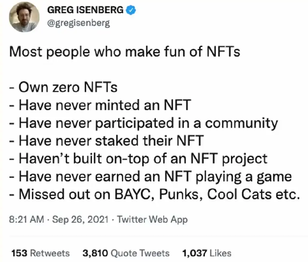 that famous tweet by greg isenberg saying &quot;most people who make fun of NFTs own zero NFTs, have never minted an NFT, have never participated in a community, have never staked their NFT, have never built on top of an NFT project, have never earned an NFT playing a game, missed out on BAYC, Punks, Cool Cats, etc.&quot;