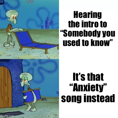 Image is two frames. Top half is Squidward smiling, walking outside with a lawn chair. The caption is “Hearing the intro to ‘Somebody you used to know’”.  The bottom half is Squidward walking back inside frowning, with the caption “It’s that ‘Anxiety’ song instead”