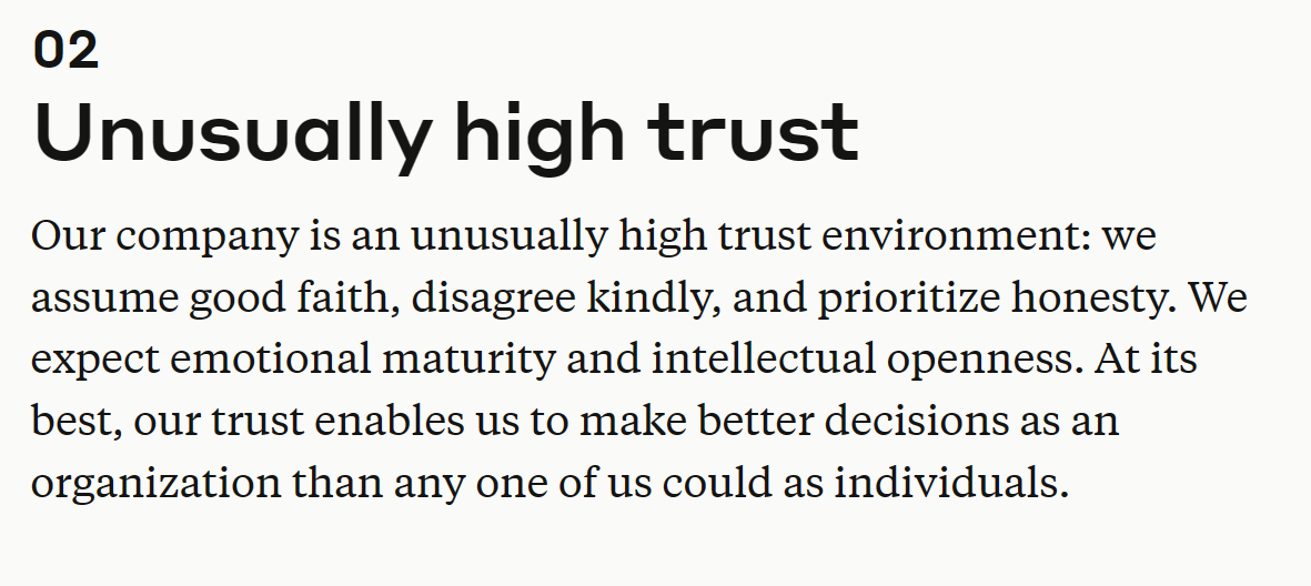 Unusually high trust
Our company is an unusually high trust environment: we assume good faith, disagree kindly, and prioritize honesty. We expect emotional maturity and intellectual openness. At its best, our trust enables us to make better decisions as an organization than any one of us could as individuals.