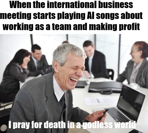 An old man laughing during a business meeting, with the caption “when the international business meeting starts playing AI songs about working as a team and making profits” with the bottom text reading “I pray for death in a godless world”