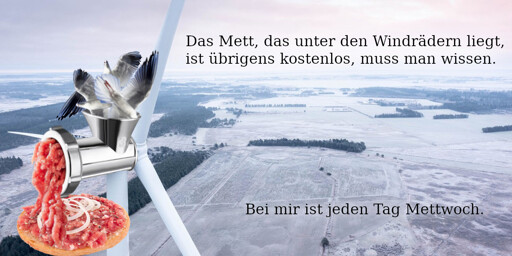 Das Mett, das unter den Windrädern liegt ist übrigens kostenlos, muss man wissen. Bei mir ist jeden Tag Mettwoch.