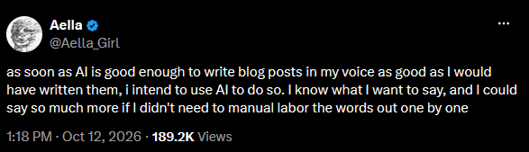 "as soon as AI is good enough to write blog posts in my voice as good as I would have written them, i intend to use AI to do so. I know what I want to say, and I could say so much more if I didn't need to manual labor the words out one by one"